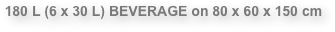 180 L (6 x 30 L) BEVERAGE on 80 x 60 x 150 cm